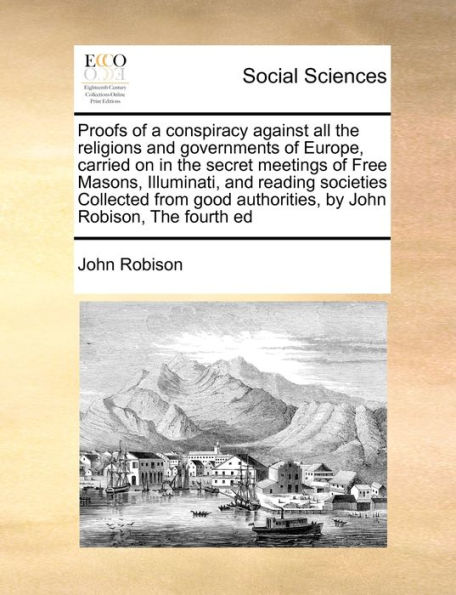 Proofs of a conspiracy against all The religions and governments Europe, carried on secret meetings Free Masons, Illuminati, reading societies Collected from good authorities, by John Robison, fourth ed