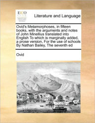 Title: Ovid's Metamorphoses, in fifteen books, with the arguments and notes of John Minellius translated into English To which is marginally added, a prose version, For the use of schools By Nathan Bailey, The seventh ed, Author: Ovid