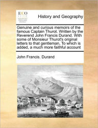 Title: Genuine and Curious Memoirs of the Famous Captain Thurot. Written by the Reverend John Francis Durand. with Some of Monsieur Thurot's Original Letters to That Gentleman, to Which Is Added, a Much More Faithful Account, Author: John Francis Durand