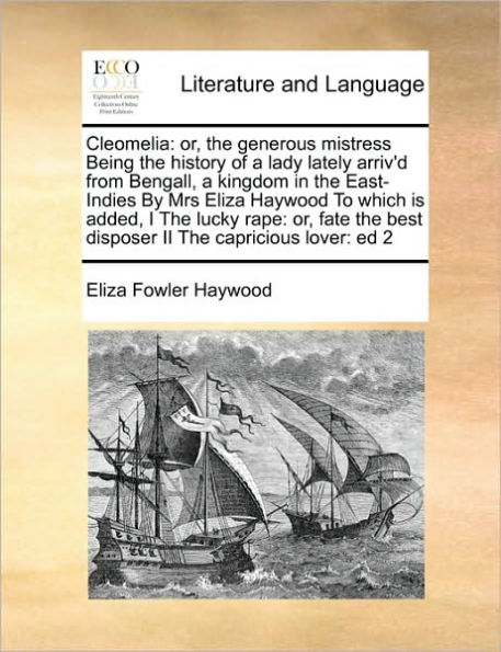 Cleomelia: Or, the Generous Mistress Being History of a Lady Lately Arriv'd from Bengall, Kingdom East-Indies by Mrs Eliza Haywood to Which Is Added, I Lucky Rape: Fate Best Disposer II Capricious Lover: Ed 2