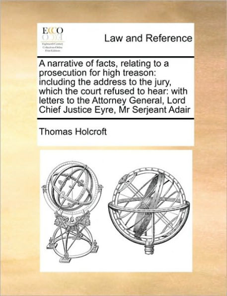 a Narrative of Facts, Relating to Prosecution for High Treason: Including the Address Jury, Which Court Refused Hear: With Letters Attorney General, Lord Chief Justice Eyre, MR Serjeant Adair