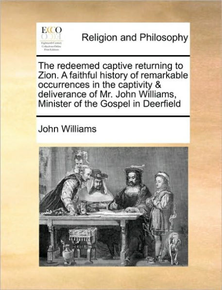 the Redeemed Captive Returning to Zion. a Faithful History of Remarkable Occurrences Captivity & Deliverance Mr. John Williams, Minister Gospel Deerfield