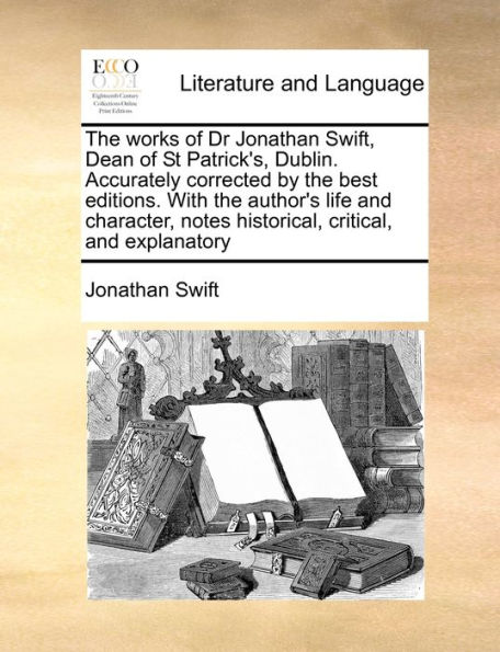 The works of Dr Jonathan Swift, Dean of St Patrick's, Dublin. Accurately corrected by the best editions. With the author's life and character, notes historical, critical, and explanatory