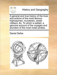 Title: A General and True History of the Lives and Actions of the Most Famous Highwaymen, Murderers, Street-Robbers, &C. to Which Is Added, a Genuine Account of the Voyages and Plunders of the Most Noted Pirates., Author: Daniel Defoe
