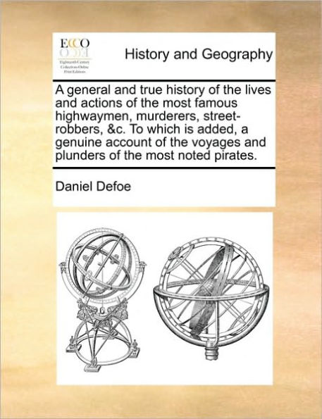 a General and True History of the Lives Actions Most Famous Highwaymen, Murderers, Street-Robbers, &C. to Which Is Added, Genuine Account Voyages Plunders Noted Pirates.