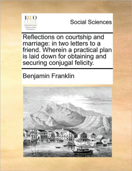 Reflections on Courtship and Marriage: Two Letters to a Friend. Wherein Practical Plan Is Laid Down for Obtaining Securing Conjugal Felicity.