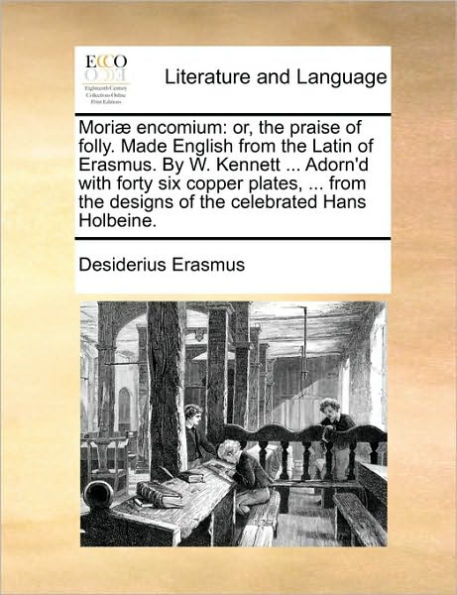 Moriae Encomium: Or, the Praise of Folly. Made English from the Latin of Erasmus. by W. Kennett ... Adorn'd with Forty Six Copper Plates, ... from the Designs of the Celebrated Hans Holbeine.