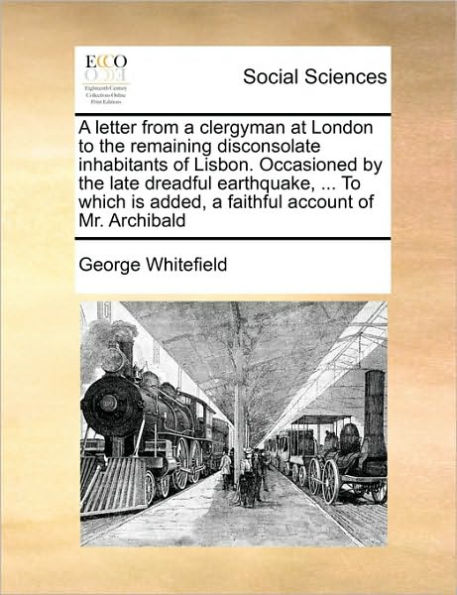 a letter from clergyman at London To the remaining disconsolate inhabitants of Lisbon. Occasioned by late dreadful earthquake, ... which is added, faithful account Mr. Archibald