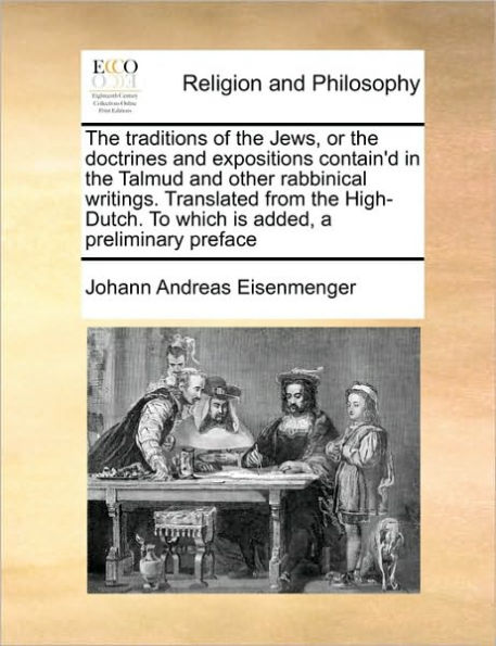 The Traditions of the Jews, or the Doctrines and Expositions Contain'd in the Talmud and Other Rabbinical Writings. Translated from the High-Dutch. to Which Is Added, a Preliminary Preface Volume 1 of 2