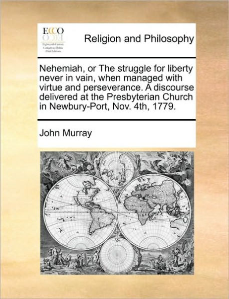 Nehemiah, or the Struggle for Liberty Never Vain, When Managed with Virtue and Perseverance. a Discourse Delivered at Presbyterian Church Newbury-Port, Nov. 4th, 1779.