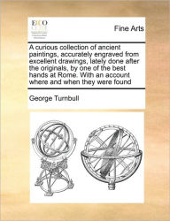 Title: A Curious Collection of Ancient Paintings, Accurately Engraved from Excellent Drawings, Lately Done After the Originals, by One of the Best Hands at Rome. with an Account Where and When They Were Found, Author: George Turnbull