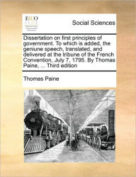 Title: Dissertation on First Principles of Government. to Which Is Added, the Geniune Speech, Translated, and Delivered at the Tribune of the French Convention, July 7, 1795. by Thomas Paine, ... Third Edition, Author: Thomas Paine