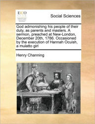 Title: God Admonishing His People of Their Duty, as Parents and Masters. a Sermon, Preached at New-London, December 20th, 1786. Occasioned by the Execution of Hannah Ocuish, a Mulatto Girl, Author: Henry Channing