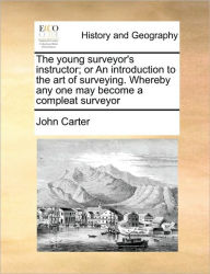 Title: The Young Surveyor's Instructor; Or an Introduction to the Art of Surveying. Whereby Any One May Become a Compleat Surveyor, Author: John Carter