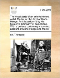 Title: The Vocal Parts of an Entertainment, Call'd, Merlin; Or, the Devil of Stone-Henge. as It Is Perform'd by His Majesty's Company of Comedians. with a Preface Containing a Succinct Account of Stone-Henge and Merlin, Author: MR Theobald