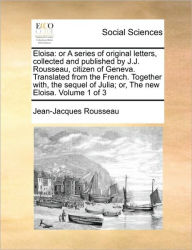 Title: Eloisa: Or a Series of Original Letters, Collected and Published by J.J. Rousseau, Citizen of Geneva. Translated from the French. Together With, the Sequel of Julia; Or, the New Eloisa. Volume 1 of 3, Author: Jean Jacques Rousseau
