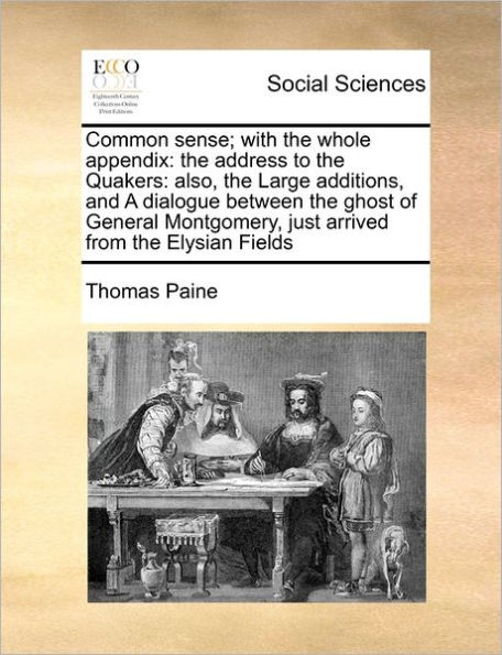 Common Sense; With the Whole Appendix: Address to Quakers: Also, Large Additions, and a Dialogue Between Ghost of General Montgomery, Just Arrived from Elysian Fields