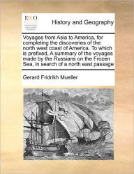 Title: Voyages from Asia to America, for Completing the Discoveries of the North West Coast of America. to Which Is Prefixed, a Summary of the Voyages Made by the Russians on the Frozen Sea, in Search of a North East Passage, Author: Gerard Fridrikh Mueller