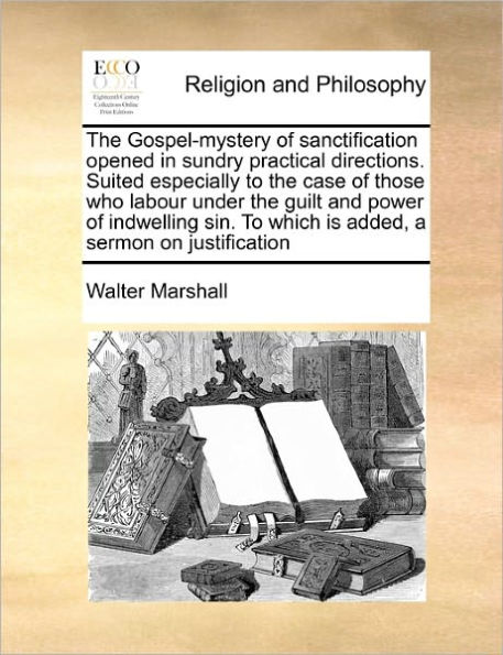 the Gospel-Mystery of Sanctification Opened Sundry Practical Directions. Suited Especially to Case Those Who Labour Under Guilt and Power Indwelling Sin. Which Is Added, a Sermon on Justification