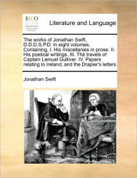 Title: The Works of Jonathan Swift, D.D.D.S.P.D. in Eight Volumes. Containing, I. His Miscellanies in Prose. II. His Poetical Writings. III. the Travels of Captain Lemuel Gulliver. IV. Papers Relating to Ireland, and the Drapier's Letters, Author: Jonathan Swift