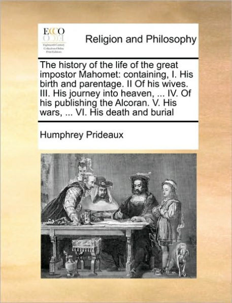 The History of the Life of the Great Impostor Mahomet: Containing, I. His Birth and Parentage. II of His Wives. III. His Journey Into Heaven, ... IV. of His Publishing the Alcoran. V. His Wars, ... VI. His Death and Burial