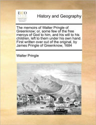 Title: The Memoirs of Walter Pringle of Greenknow; Or, Some Few of the Free Mercys of God to Him, and His Will to His Children, Left to Them Under His Own Hand. First Written Over Out of the Original, by James Pringle of Greenknow, 1684, Author: Walter Pringle