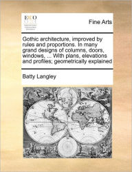 Title: Gothic Architecture, Improved by Rules and Proportions. in Many Grand Designs of Columns, Doors, Windows, ... with Plans, Elevations and Profiles; Geometrically Explained, Author: Batty Langley