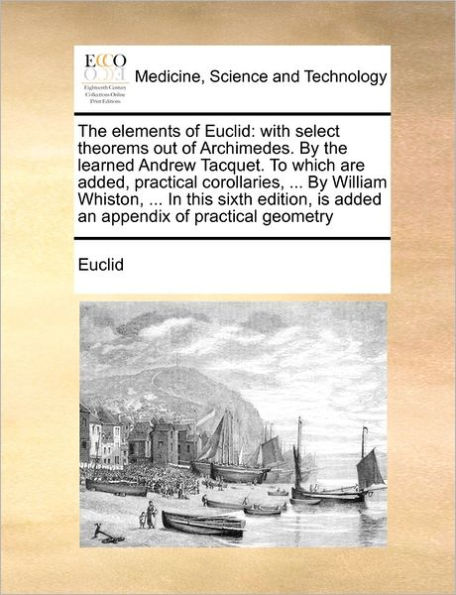 the Elements of Euclid: With Select Theorems Out Archimedes. by Learned Andrew Tacquet. to Which Are Added, Practical Corollaries, ... William Whiston, This Sixth Edition, Is Added an Appendix Geometry