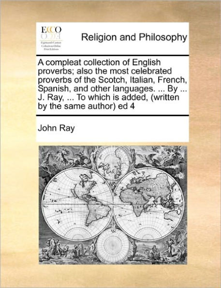 A Compleat Collection of English Proverbs; Also the Most Celebrated Proverbs Scotch, Italian, French, Spanish, and Other Languages. ... by J. Ray, to Which Is Added, (Written Same Author) Ed 4