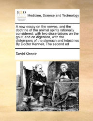 Title: A new essay on the nerves, and the doctrine of the animal spirits rationally considered: with two dissertations on the gout, and on digestion, with the distempers of the stomach and intestines By Doctor Kenneir, The second ed, Author: David Kinneir