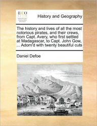 Title: The History and Lives of All the Most Notorious Pirates, and Their Crews, from Capt. Avery, Who First Settled at Madagascar, to Capt. John Gow, ... Adorn'd with Twenty Beautiful Cuts, Author: Daniel Defoe