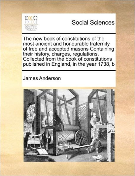 the New Book of Constitutions Most Ancient and Honourable Fraternity Free Accepted Masons Containing Their History, Charges, Regulations, Collected from Published England, Year 1738, B