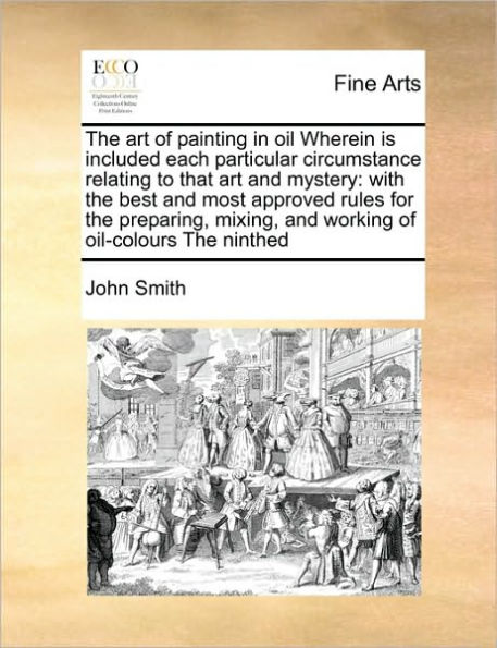 the Art of Painting Oil Wherein Is Included Each Particular Circumstance Relating to That and Mystery: With Best Most Approved Rules for Preparing, Mixing, Working Oil-Colours Ninthed