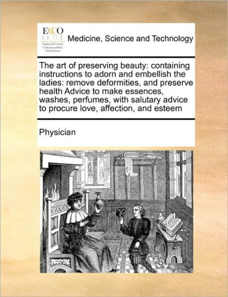 the Art of Preserving Beauty: Containing Instructions to Adorn and Embellish Ladies: Remove Deformities, Preserve Health Advice Make Essences, Washes, Perfumes, with Salutary Procure Love, Affection, Esteem