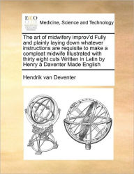 Title: The Art of Midwifery Improv'd Fully and Plainly Laying Down Whatever Instructions Are Requisite to Make a Compleat Midwife Illustrated with Thirty Eight Cuts Written in Latin by Henry a Daventer Made English, Author: Hendrik Van Deventer