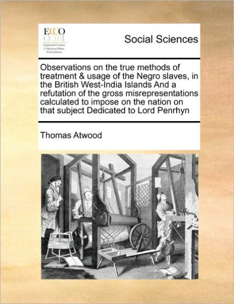 Observations on the True Methods of Treatment & Usage Negro Slaves, British West-India Islands and a Refutation Gross Misrepresentations Calculated to Impose Nation That Subject Dedicated Lord Penrhyn