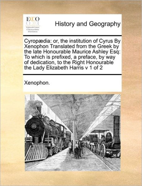 Cyrop Dia: Or, the Institution of Cyrus by Xenophon Translated from the Greek by the Late Honourable Maurice Ashley Esq: To Which Is Prefixed, a Preface, by Way of Dedication, to the Right Honourable the Lady Elizabeth Harris V 1 of 2