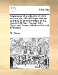 Title: A Catalogue of a Collection of Coins and Medals, with All the Puncheons and Dies for Striking Medals, of the Late John Croker, Esq and John Sigismund Tanner, Which Will Be Sold by Auction, Author: MR Gerard