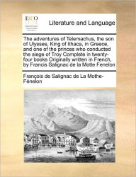 Title: The Adventures of Telemachus, the Son of Ulysses, King of Ithaca, in Greece, and One of the Princes Who Conducted the Siege of Troy Complete in Twenty-Four Books Originally Written in French, by Francis Salignac de La Motte Fenelon, Author: Fran Ois De Salignac De La Mo F Nelon