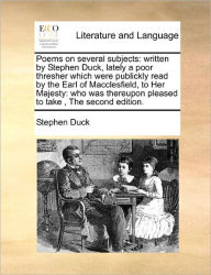 Title: Poems on Several Subjects: Written by Stephen Duck, Lately a Poor Thresher Which Were Publickly Read by the Earl of Macclesfield, to Her Majesty: Who Was Thereupon Pleased to Take, the Second Edition., Author: Stephen Duck