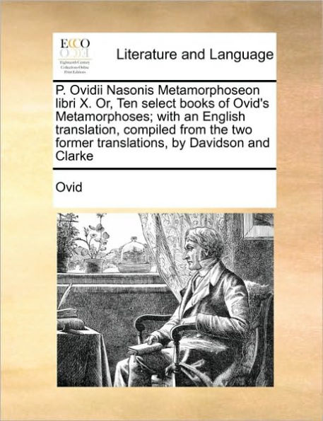 P. Ovidii Nasonis Metamorphoseon Libri X. Or, Ten Select Books of Ovid's Metamorphoses; With an English Translation, Compiled from the Two Former Translations, by Davidson and Clarke