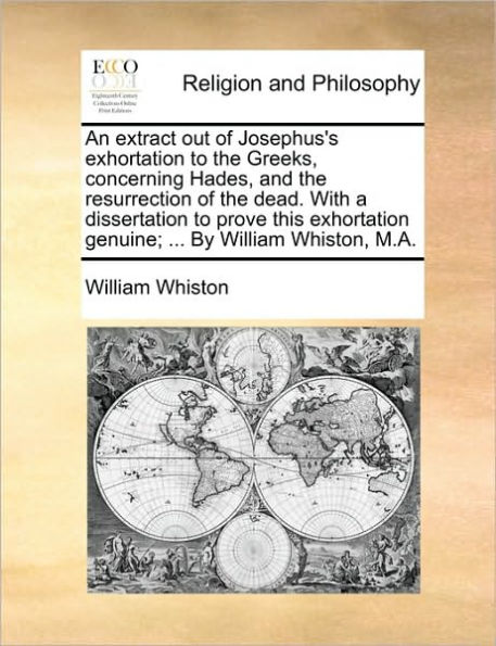 An Extract Out of Josephus's Exhortation to the Greeks, Concerning Hades, and Resurrection Dead. with a Dissertation Prove This Genuine; ... by William Whiston, M.A.