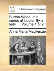 Title: Burton-Wood. in a Series of Letters. by a Lady. ... Volume 1 of 2, Author: Anna Maria MacKenzie