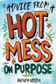 Title: Advice from a Hot Mess on Purpose: How to Reboot Your Life (Even if it's Glitching), Author: Rhonda Nelson