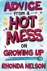 Title: Advice from a Hot Mess on Growing Up: Your Humorous Guide to Creating Order in 7 Easy(ish) Steps, Author: Rhonda Nelson