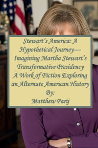 Title: Stewart's America: A Hypothetical Journey-Imagining Martha Stewart's Transformative Presidency:, Author: Matthew Parij