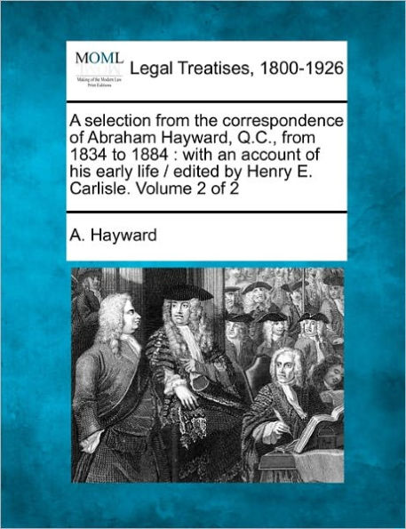 A Selection from the Correspondence of Abraham Hayward, Q.C., from 1834 to 1884: With an Account of His Early Life / Edited by Henry E. Carlisle. Volume 2 of 2