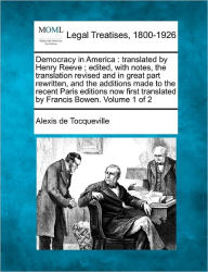 Title: Democracy in America: translated by Henry Reeve; edited, with notes, the translation revised and in great part rewritten, and the additions made to the recent Paris editions now first translated by Francis Bowen. Volume 1 of 2, Author: Alexis de Tocqueville