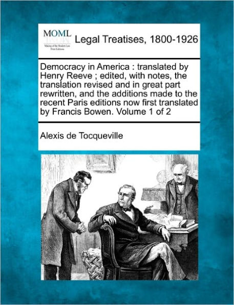 Democracy in America: translated by Henry Reeve; edited, with notes, the translation revised and in great part rewritten, and the additions made to the recent Paris editions now first translated by Francis Bowen. Volume 1 of 2