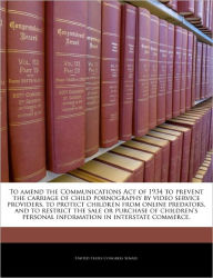 Title: To Amend the Communications Act of 1934 to Prevent the Carriage of Child Pornography by Video Service Providers, to Protect Children from Online Predators, and to Restrict the Sale or Purchase of Children's Personal Information in Interstate Commerce., Author: United States Congress Senate